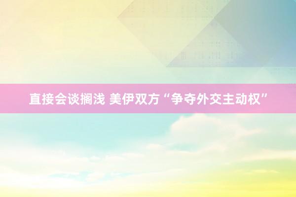 直接会谈搁浅 美伊双方“争夺外交主动权”