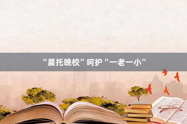 “晨托晚校”呵护“一老一小”