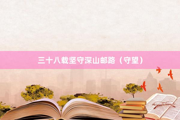 三十八载坚守深山邮路（守望）
