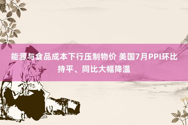 能源与食品成本下行压制物价 美国7月PPI环比持平、同比大幅降温