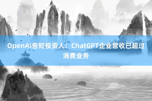 OpenAI告知投资人：ChatGPT企业营收已超过消费业务