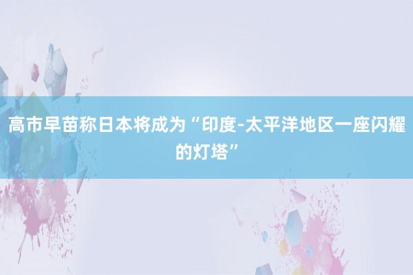 高市早苗称日本将成为“印度-太平洋地区一座闪耀的灯塔”
