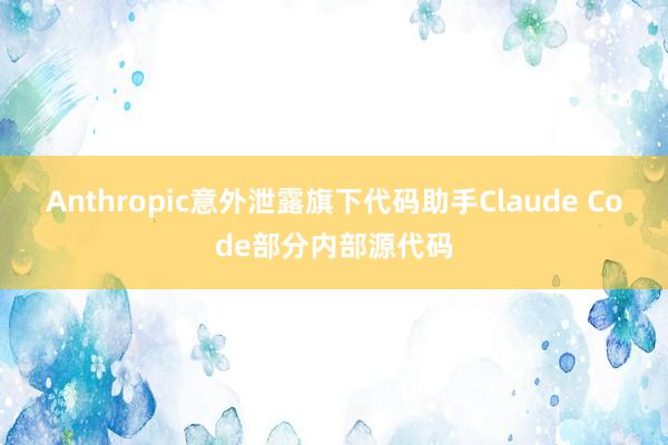 Anthropic意外泄露旗下代码助手Claude Code部分内部源代码