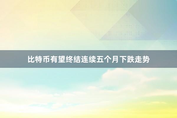 比特币有望终结连续五个月下跌走势