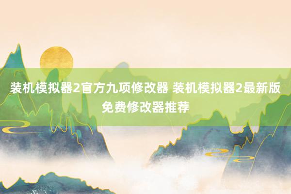 装机模拟器2官方九项修改器 装机模拟器2最新版免费修改器推荐