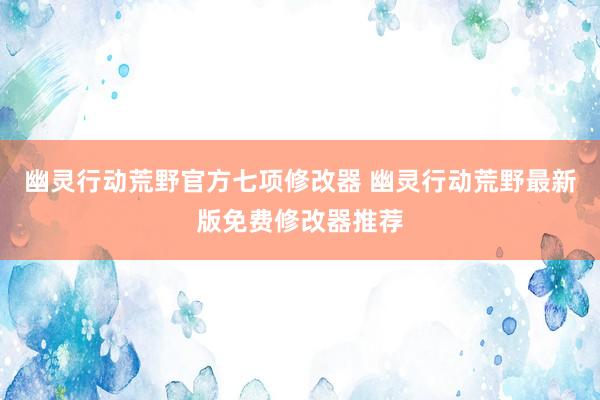 幽灵行动荒野官方七项修改器 幽灵行动荒野最新版免费修改器推荐