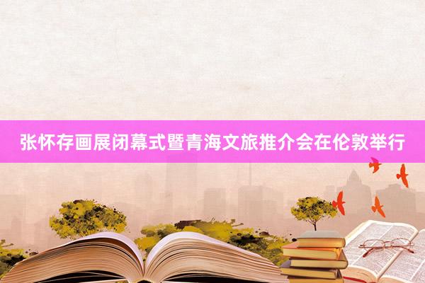 张怀存画展闭幕式暨青海文旅推介会在伦敦举行